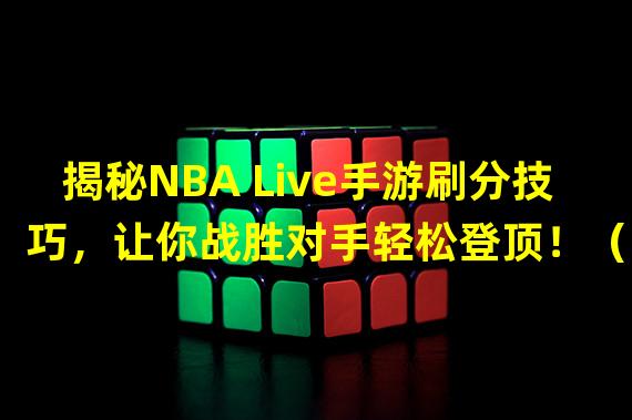 揭秘NBA Live手游刷分技巧，让你战胜对手轻松登顶！（NBA Live手游刷分攻略大揭秘，千万紫晶币等你来拿！）